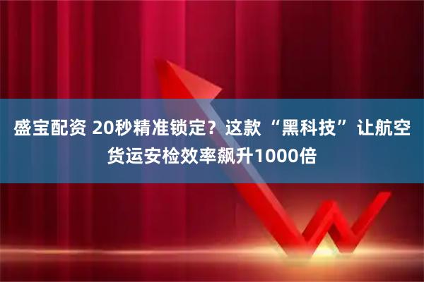 盛寶配資 20秒精準鎖定？這款 “黑科技” 讓航空貨運安檢效率飆升1000倍